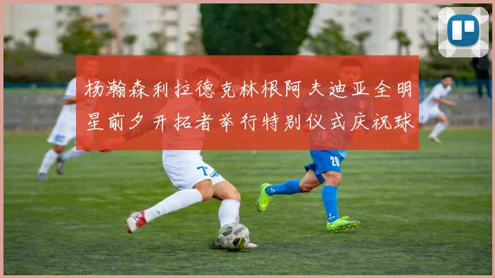 杨瀚森利拉德克林根阿夫迪亚全明星前夕开拓者举行特别仪式庆祝球员成就