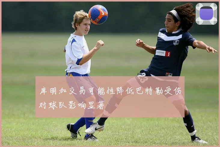 库明加交易可能性降低巴特勒受伤对球队影响显著