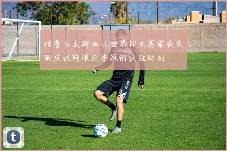 帕普戈麦斯回忆世界杯决赛前夜失眠庆祝阿根廷夺冠的疯狂时刻