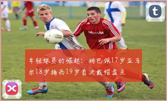 年轻球员的崛起：姆巴佩17岁亚马尔18岁梅西19岁首次戴帽盘点