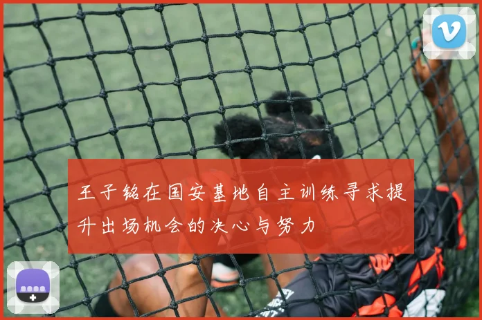 王子铭在国安基地自主训练寻求提升出场机会的决心与努力