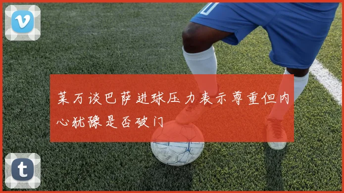 莱万谈巴萨进球压力表示尊重但内心犹豫是否破门