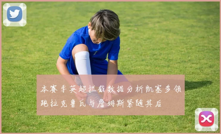 本赛季英超拦截数据分析凯塞多领跑拉克鲁瓦与詹姆斯紧随其后