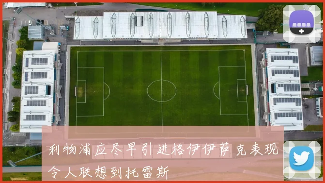 利物浦应尽早引进格伊伊萨克表现令人联想到托雷斯