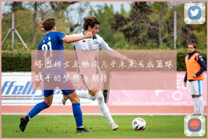 塔图姆女友畅谈儿子未来或成篮球歌手的梦想与期待