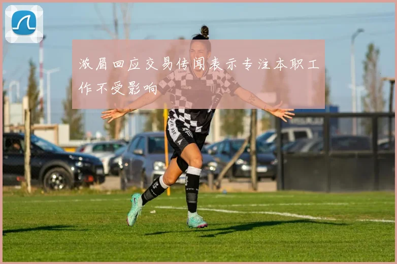 浓眉回应交易传闻表示专注本职工作不受影响