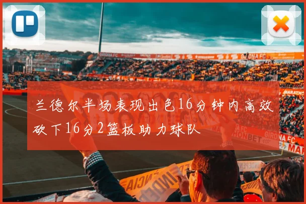 兰德尔半场表现出色16分钟内高效砍下16分2篮板助力球队
