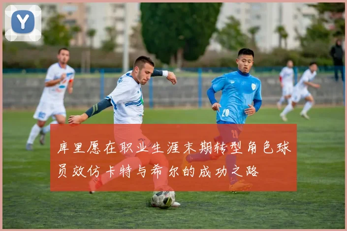 库里愿在职业生涯末期转型角色球员效仿卡特与希尔的成功之路