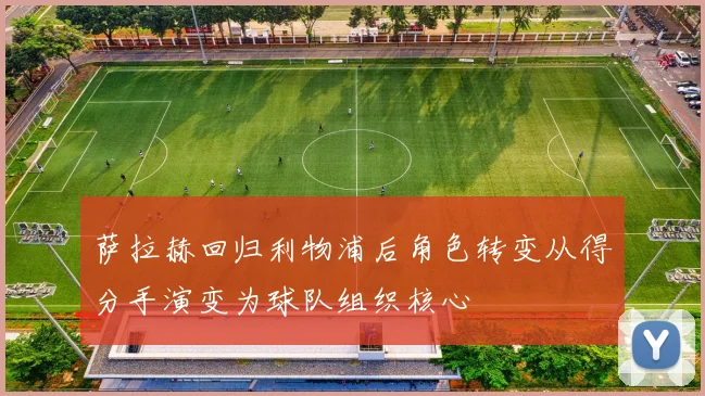萨拉赫回归利物浦后角色转变从得分手演变为球队组织核心