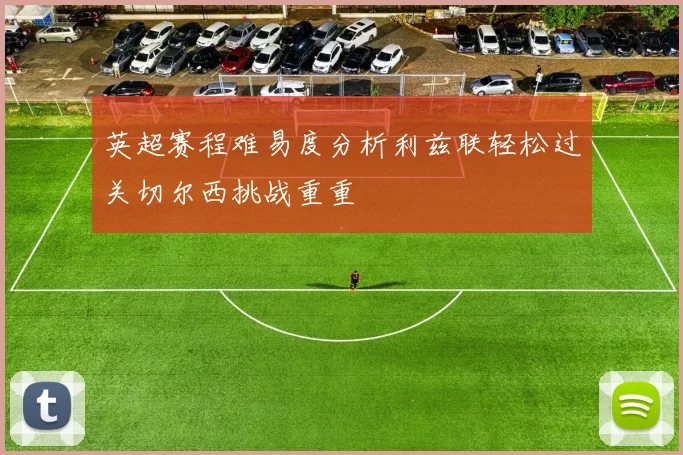 英超赛程难易度分析利兹联轻松过关切尔西挑战重重