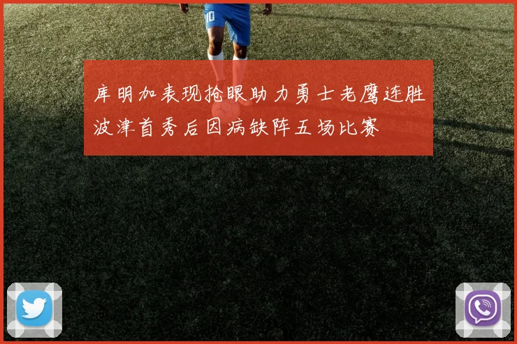 库明加表现抢眼助力勇士老鹰连胜波津首秀后因病缺阵五场比赛