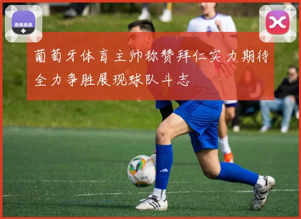 葡萄牙体育主帅称赞拜仁实力期待全力争胜展现球队斗志