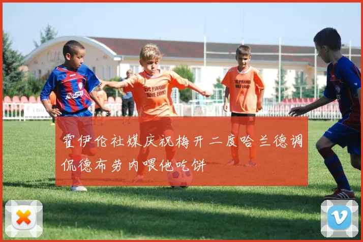 霍伊伦社媒庆祝梅开二度哈兰德调侃德布劳内喂他吃饼