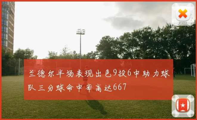 兰德尔半场表现出色9投6中助力球队三分球命中率高达667