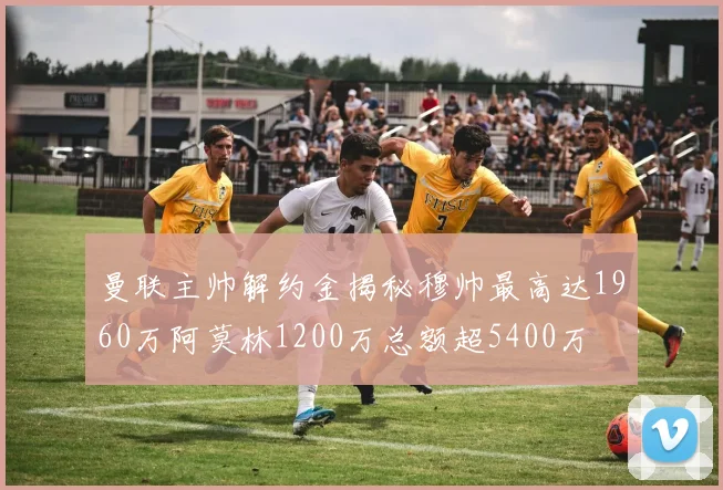 曼联主帅解约金揭秘穆帅最高达1960万阿莫林1200万总额超5400万
