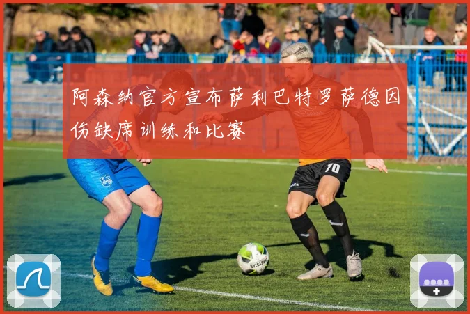 阿森纳官方宣布萨利巴特罗萨德因伤缺席训练和比赛