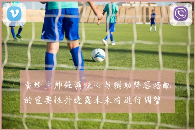 黄蜂主帅强调核心与辅助阵容搭配的重要性并透露未来将进行调整