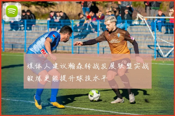 媒体人建议瀚森转战发展联盟实战锻炼更能提升球技水平