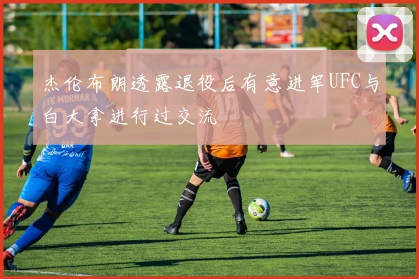 杰伦布朗透露退役后有意进军UFC与白大拿进行过交流