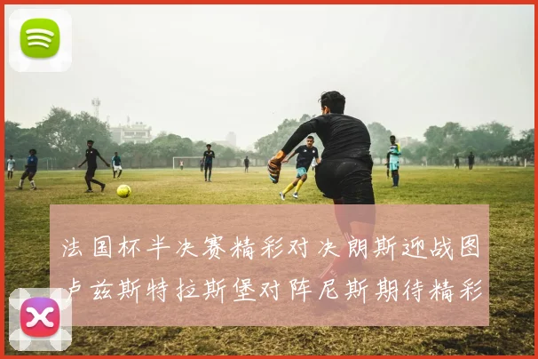 法国杯半决赛精彩对决朗斯迎战图卢兹斯特拉斯堡对阵尼斯期待精彩表现