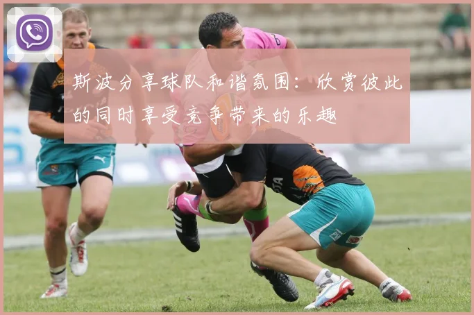 斯波分享球队和谐氛围：欣赏彼此的同时享受竞争带来的乐趣