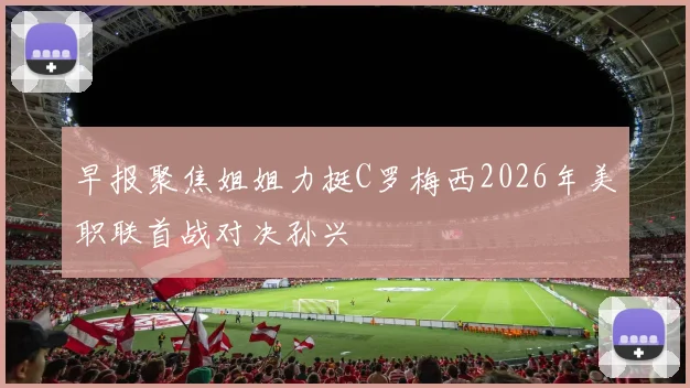 早报聚焦姐姐力挺C罗梅西2026年美职联首战对决孙兴慜