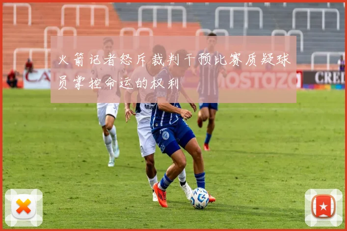 火箭记者怒斥裁判干预比赛质疑球员掌控命运的权利