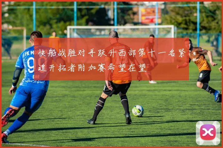 快船战胜对手跃升西部第十一名紧追开拓者附加赛希望在望