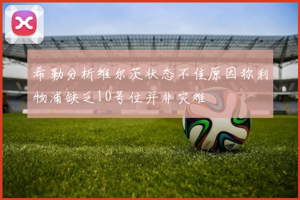 希勒分析维尔茨状态不佳原因称利物浦缺乏10号位并非灾难
