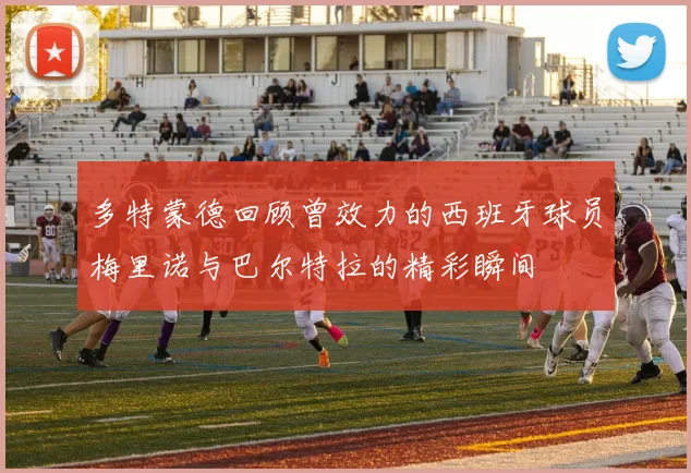 多特蒙德回顾曾效力的西班牙球员梅里诺与巴尔特拉的精彩瞬间