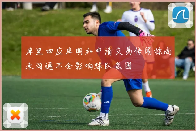 库里回应库明加申请交易传闻称尚未沟通不会影响球队氛围