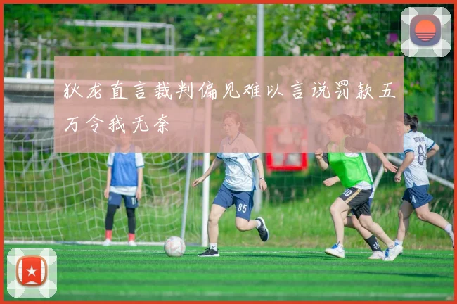 狄龙直言裁判偏见难以言说罚款五万令我无奈