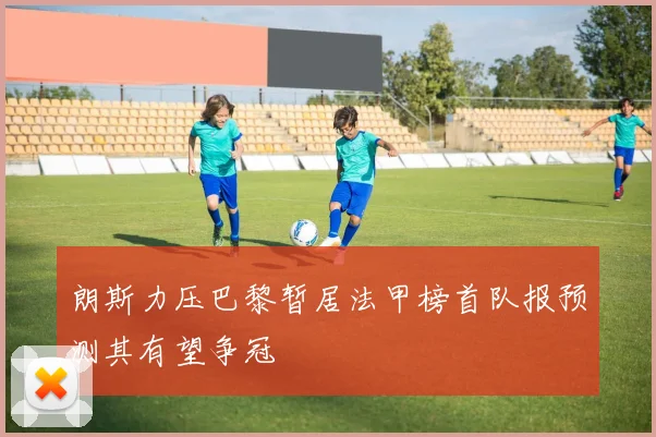 朗斯力压巴黎暂居法甲榜首队报预测其有望争冠