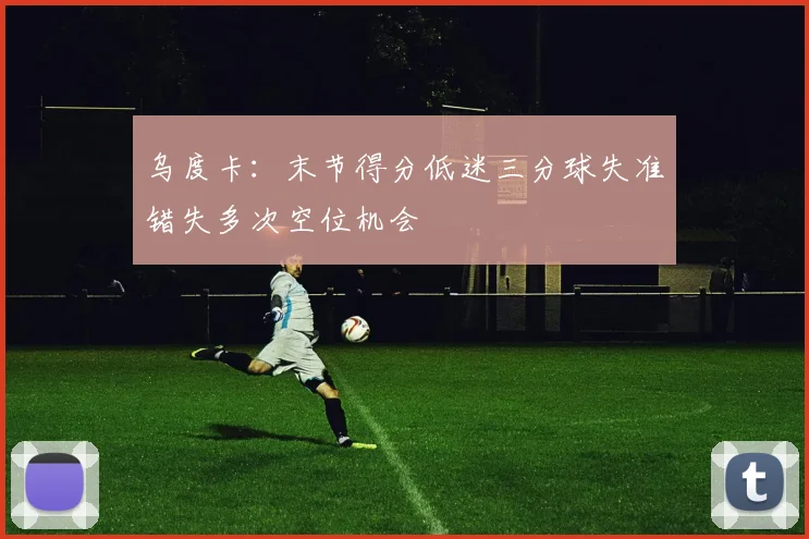乌度卡：末节得分低迷三分球失准错失多次空位机会
