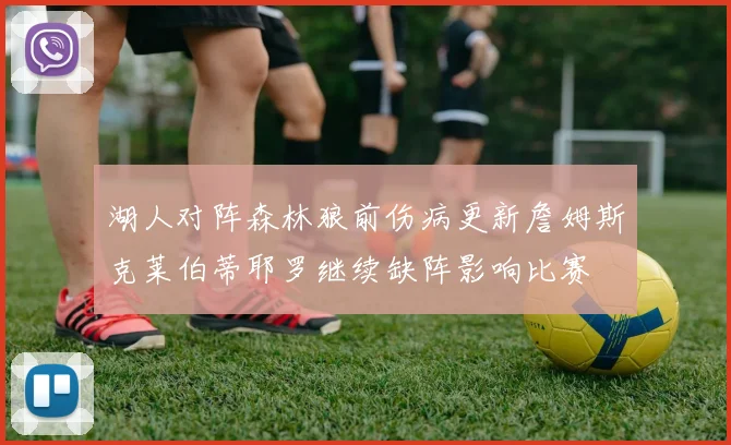 湖人对阵森林狼前伤病更新詹姆斯克莱伯蒂耶罗继续缺阵影响比赛