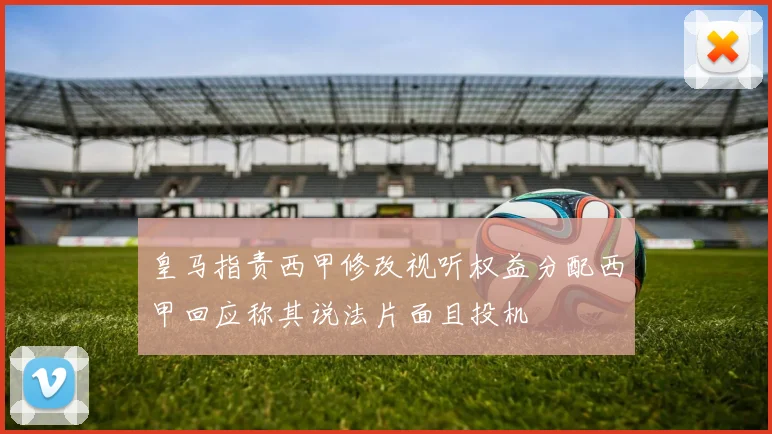 皇马指责西甲修改视听权益分配西甲回应称其说法片面且投机