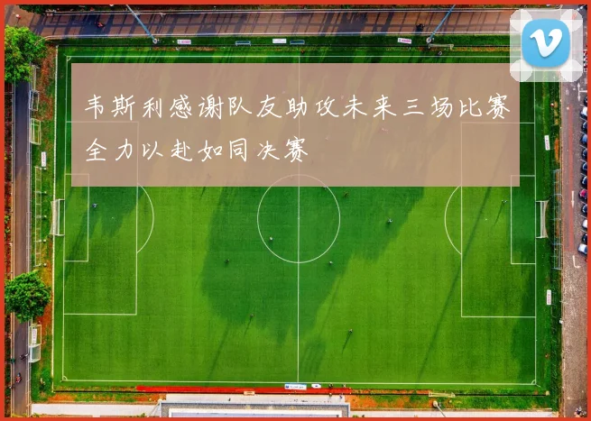 韦斯利感谢队友助攻未来三场比赛全力以赴如同决赛