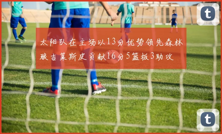 太阳队在主场以13分优势领先森林狼吉莱斯皮贡献16分5篮板3助攻