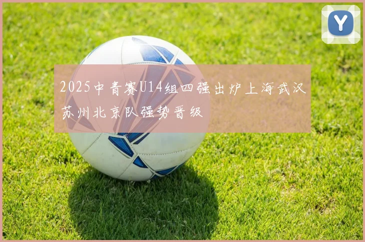 2025中青赛U14组四强出炉上海武汉苏州北京队强势晋级