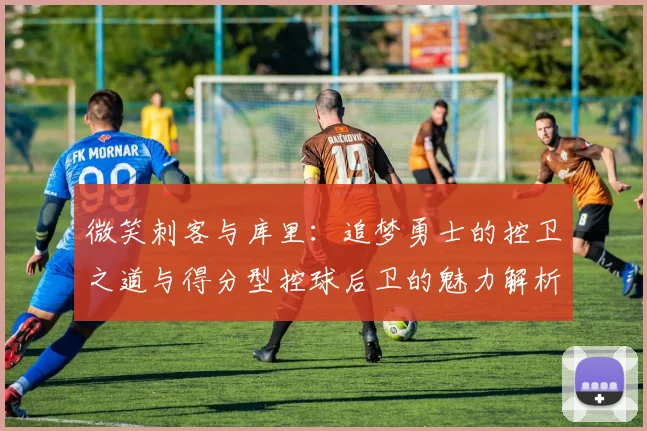 微笑刺客与库里：追梦勇士的控卫之道与得分型控球后卫的魅力解析