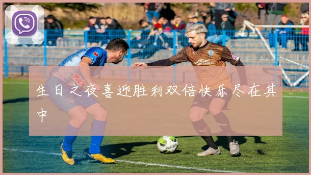 生日之夜喜迎胜利双倍快乐尽在其中