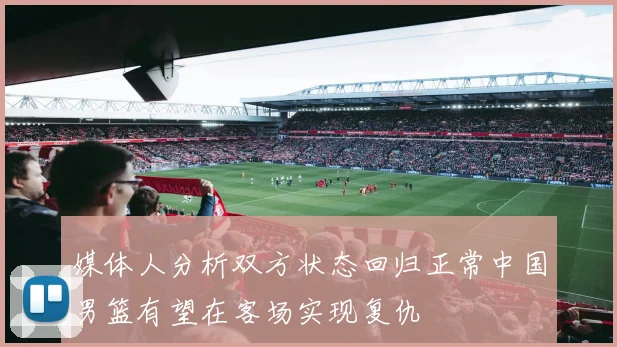 媒体人分析双方状态回归正常中国男篮有望在客场实现复仇