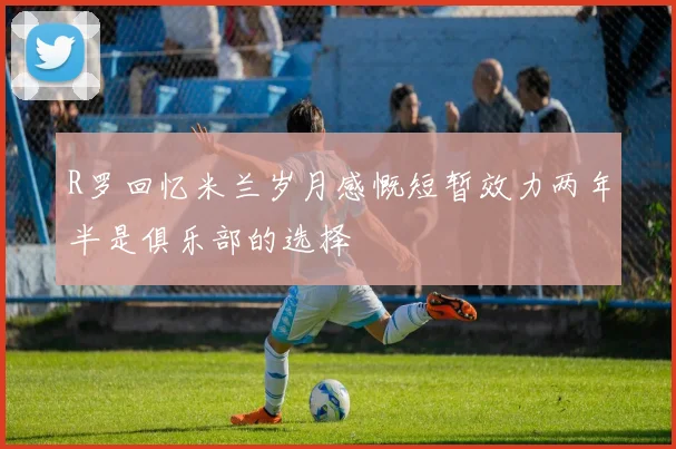 R罗回忆米兰岁月感慨短暂效力两年半是俱乐部的选择